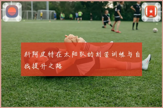 科阿皮特在太阳队的刻苦训练与自我提升之路