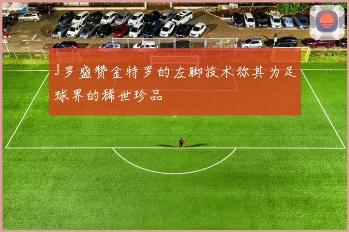 J罗盛赞金特罗的左脚技术称其为足球界的稀世珍品