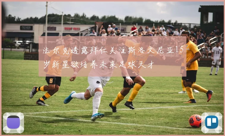 法尔克透露拜仁关注斯洛文尼亚15岁新星欲培养未来足球天才