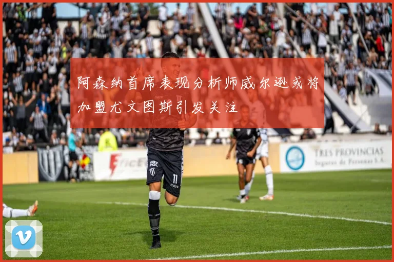阿森纳首席表现分析师威尔逊或将加盟尤文图斯引发关注