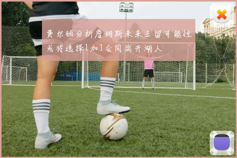 费尔顿分析詹姆斯未来去留可能性或将选择1加1合同离开湖人