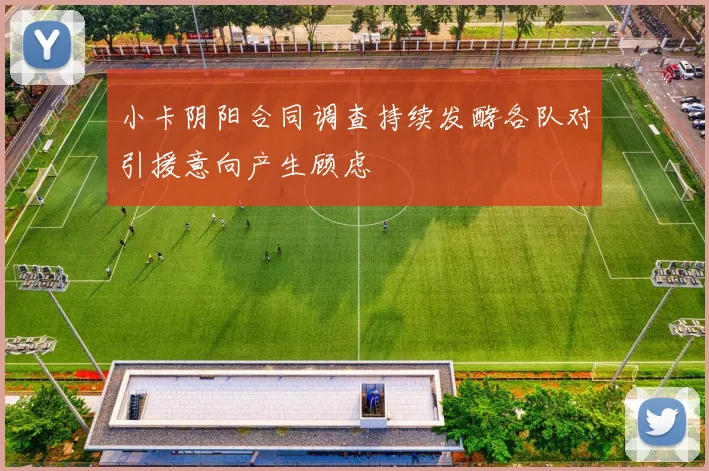 小卡阴阳合同调查持续发酵各队对引援意向产生顾虑