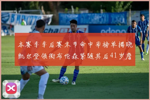 本赛季季后赛末节命中率榜单揭晓凯尔登领衔布伦森紧随其后41岁詹姆斯也在其中