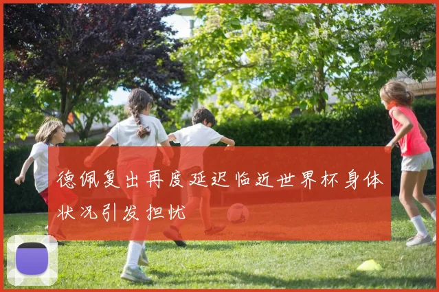 德佩复出再度延迟临近世界杯身体状况引发担忧