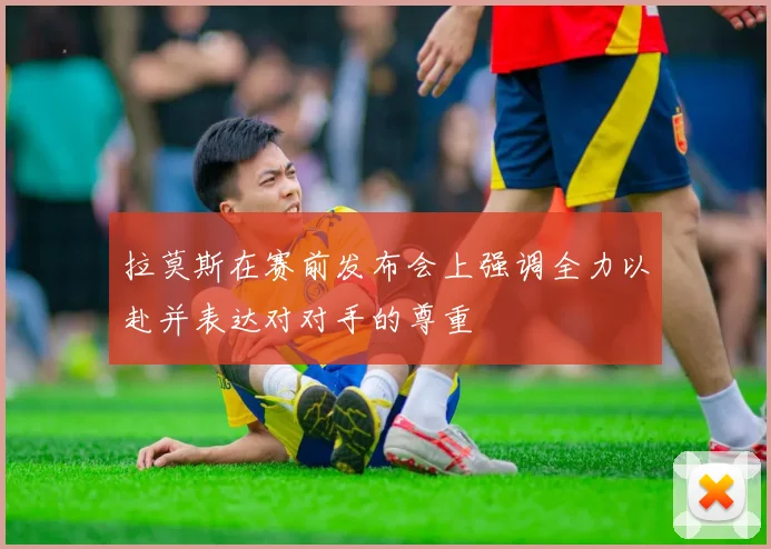 拉莫斯在赛前发布会上强调全力以赴并表达对对手的尊重