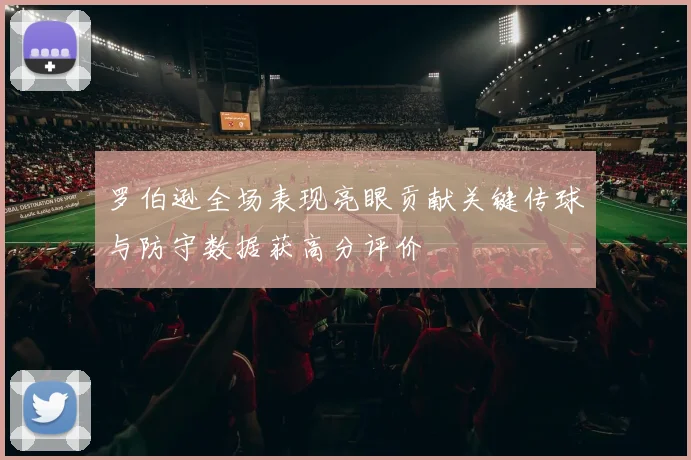 罗伯逊全场表现亮眼贡献关键传球与防守数据获高分评价