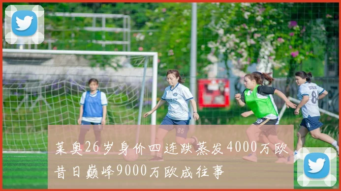 莱奥26岁身价四连跌蒸发4000万欧昔日巅峰9000万欧成往事