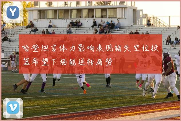 哈登坦言体力影响表现错失空位投篮希望下场能逆转局势