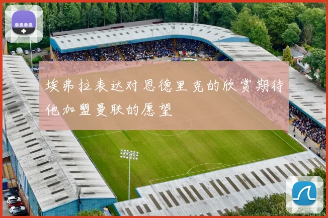 埃弗拉表达对恩德里克的欣赏期待他加盟曼联的愿望