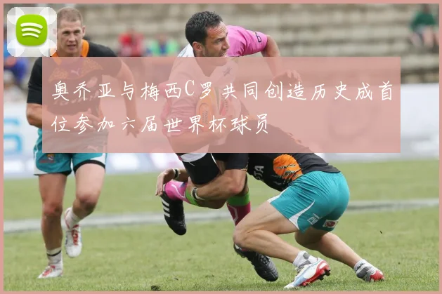 奥乔亚与梅西C罗共同创造历史成首位参加六届世界杯球员