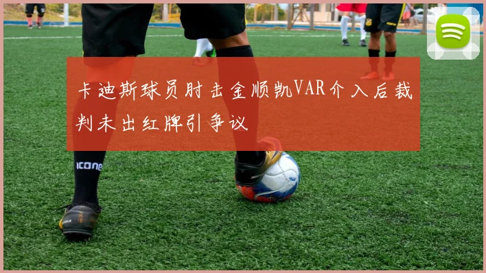 卡迪斯球员肘击金顺凯VAR介入后裁判未出红牌引争议