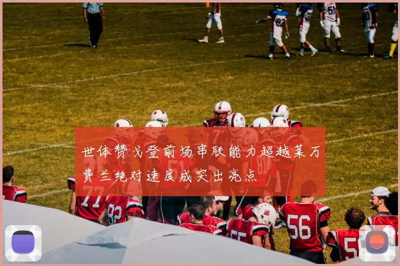 世体赞戈登前场串联能力超越莱万费兰绝对速度成突出亮点