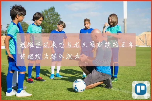 戴维坚定表态与尤文图斯续约五年将继续为球队效力