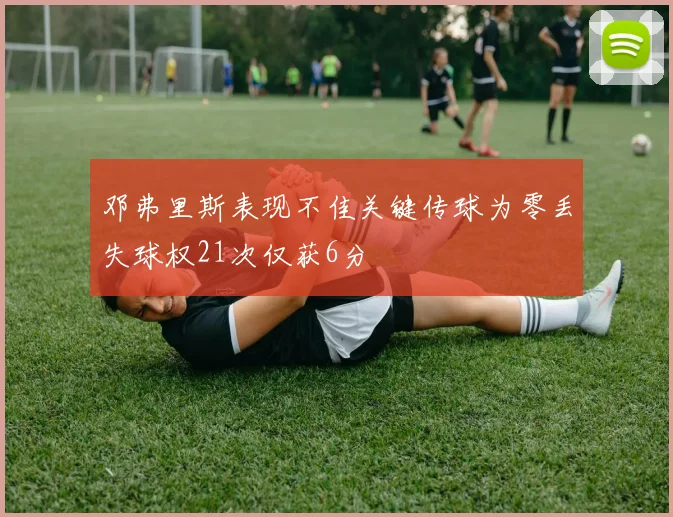 邓弗里斯表现不佳关键传球为零丢失球权21次仅获6分