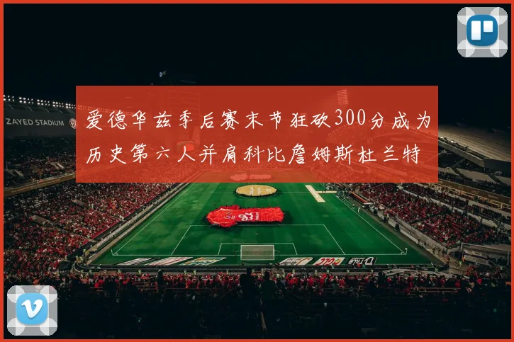 爱德华兹季后赛末节狂砍300分成为历史第六人并肩科比詹姆斯杜兰特韦德