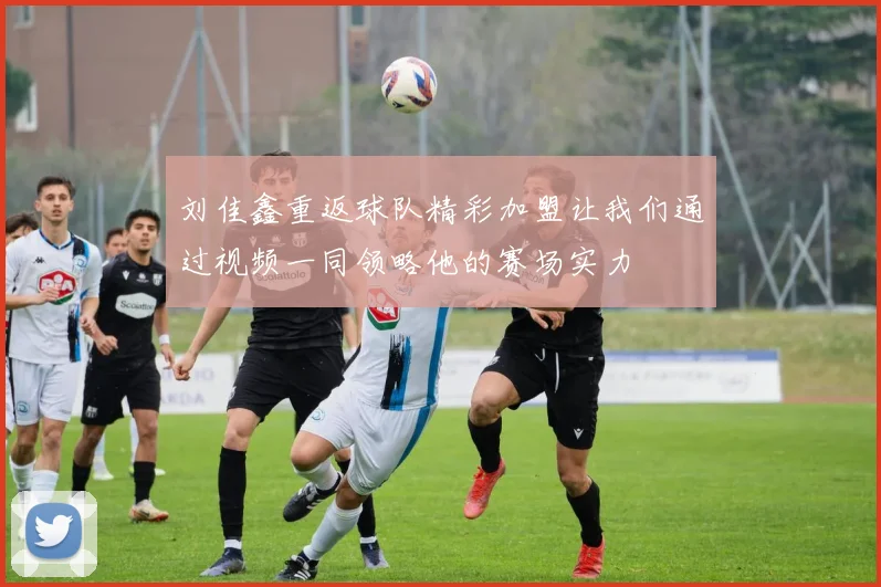 刘佳鑫重返球队精彩加盟让我们通过视频一同领略他的赛场实力