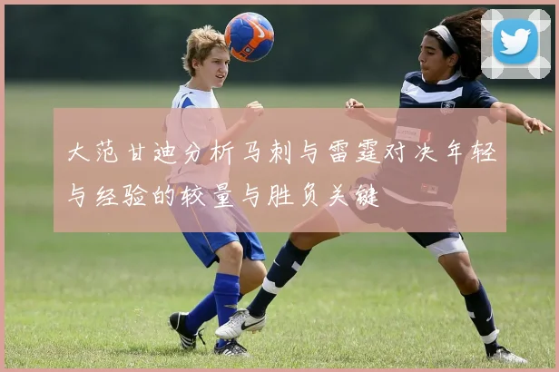 大范甘迪分析马刺与雷霆对决年轻与经验的较量与胜负关键