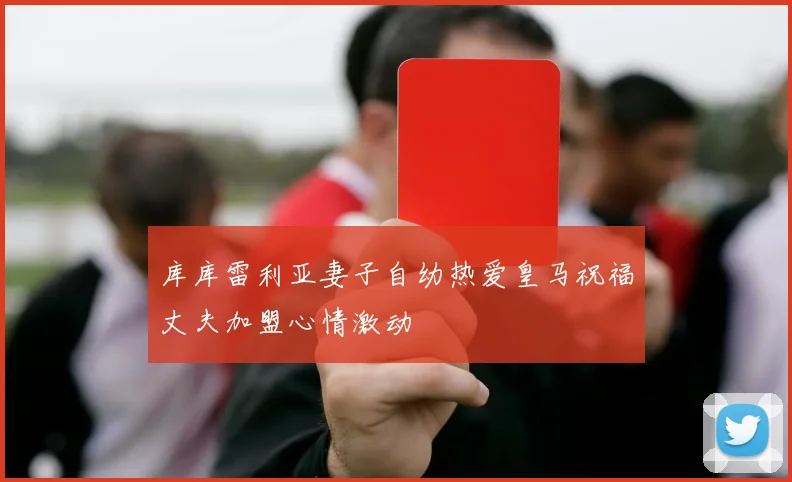 库库雷利亚妻子自幼热爱皇马祝福丈夫加盟心情激动