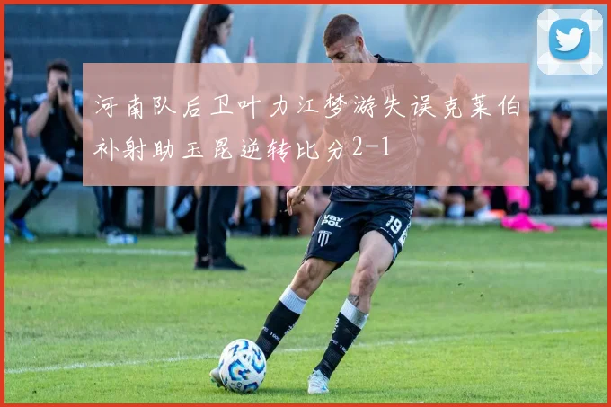 河南队后卫叶力江梦游失误克莱伯补射助玉昆逆转比分2-1